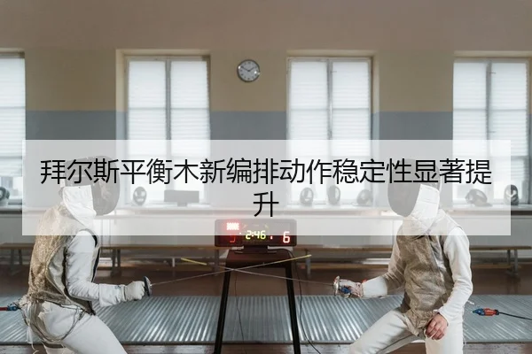 拜尔斯平衡木新编排动作稳定性显著提升